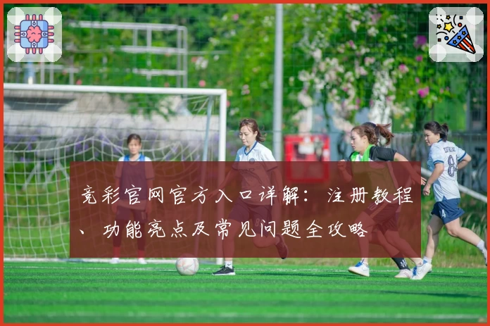 竞彩官网官方入口详解：注册教程、功能亮点及常见问题全攻略