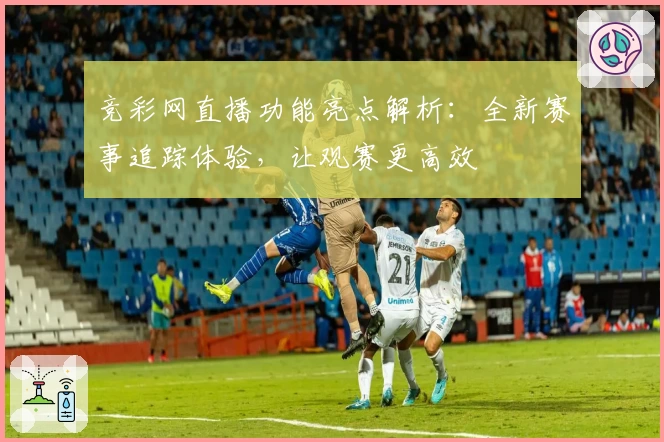 竞彩网直播功能亮点解析:全新赛事追踪体验,让观赛更高效