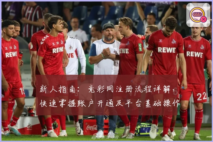 新人指南：竞彩网注册流程详解，快速掌握账户开通及平台基础操作步骤