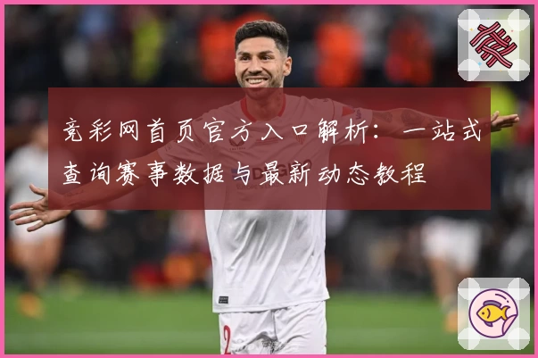 竞彩网首页官方入口解析：一站式查询赛事数据与最新动态教程
