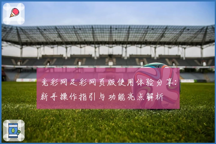 竞彩网足彩网页版使用体验分享：新手操作指引与功能亮点解析