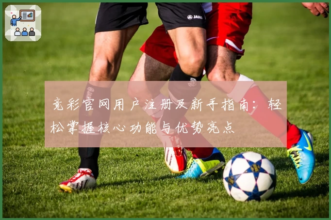 竞彩官网用户注册及新手指南：轻松掌握核心功能与优势亮点