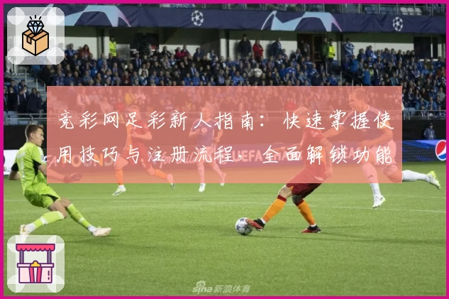 竞彩网足彩新人指南:快速掌握使用技巧与注册流程,全面解锁功能亮点