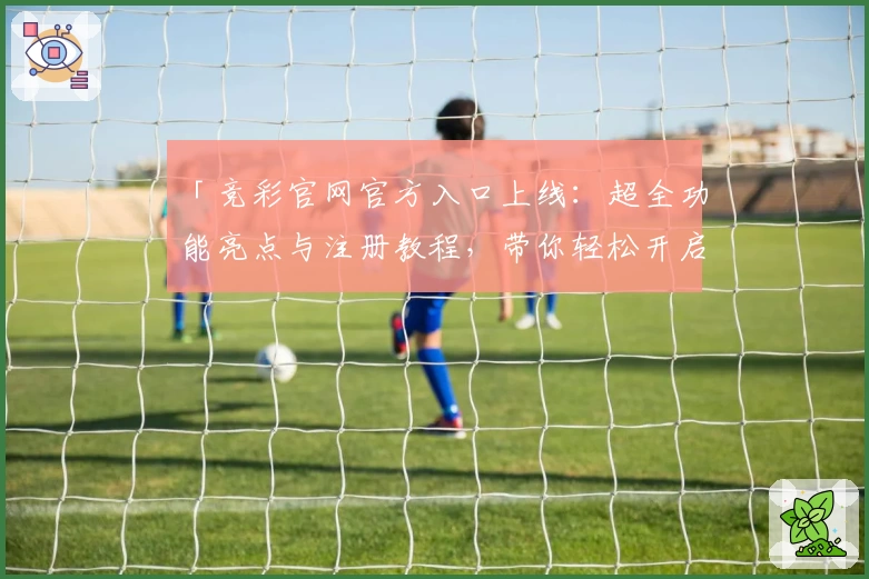 「竞彩官网官方入口上线：超全功能亮点与注册教程，带你轻松开启专业赛事体验」