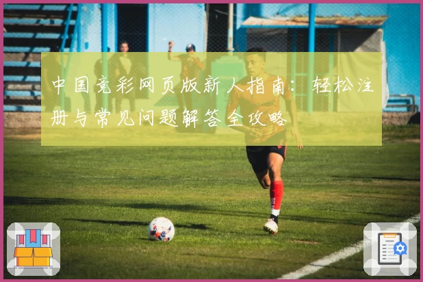 中国竞彩网页版新人指南：轻松注册与常见问题解答全攻略