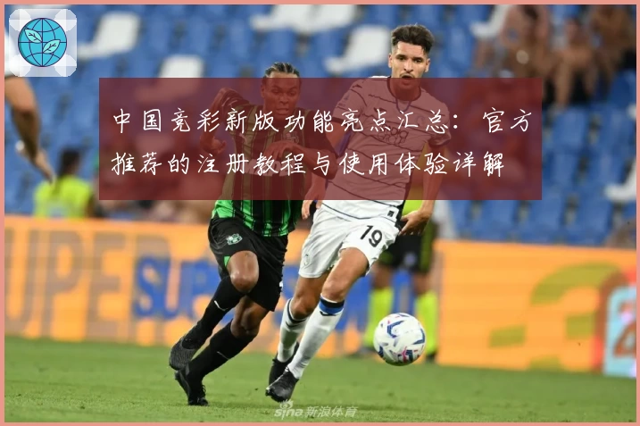 中国竞彩新版功能亮点汇总：官方推荐的注册教程与使用体验详解