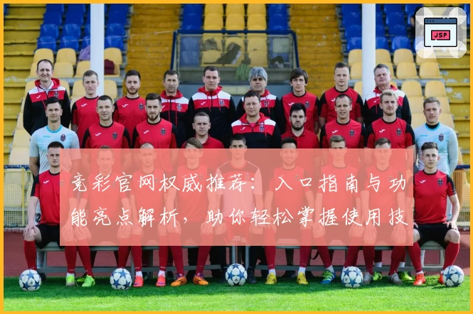 竞彩官网权威推荐：入口指南与功能亮点解析，助你轻松掌握使用技巧