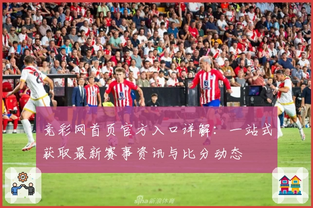 竞彩网首页官方入口详解：一站式获取最新赛事资讯与比分动态