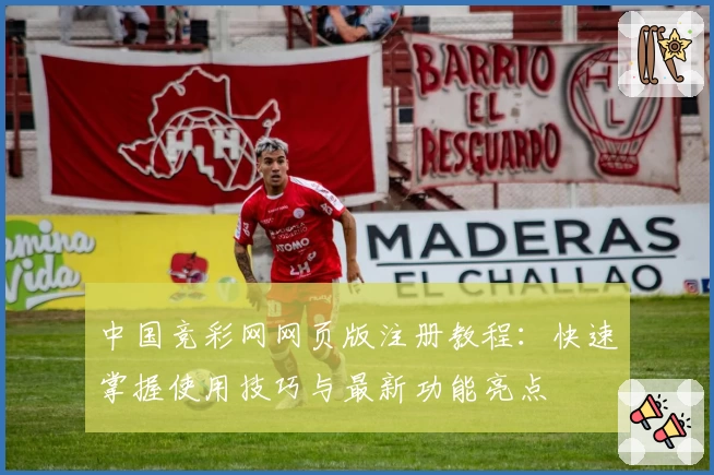 中国竞彩网网页版注册教程：快速掌握使用技巧与最新功能亮点