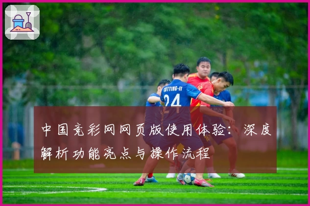 中国竞彩网网页版使用体验:深度解析功能亮点与操作流程