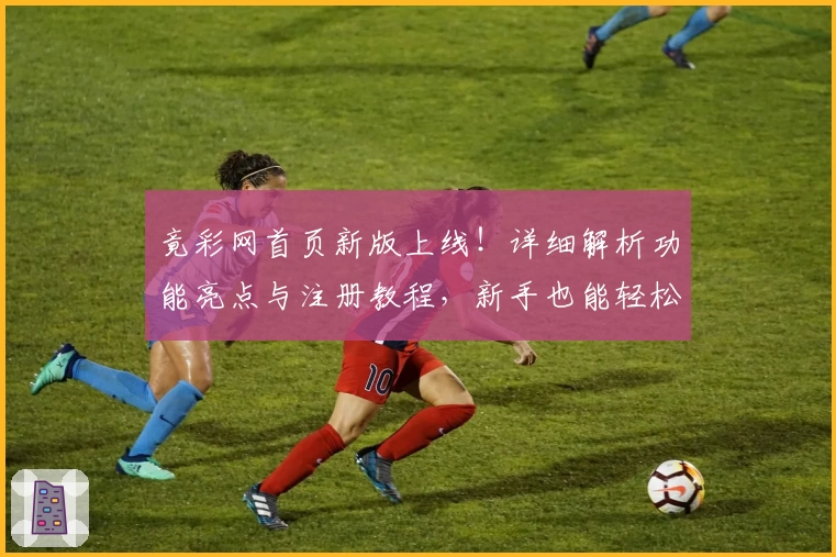 竟彩网首页新版上线!详细解析功能亮点与注册教程,新手也能轻松上手