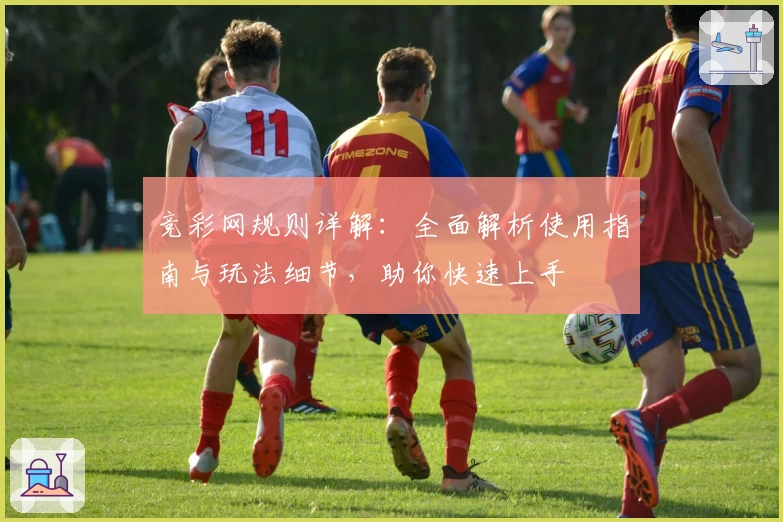 竞彩网规则详解：全面解析使用指南与玩法细节，助你快速上手