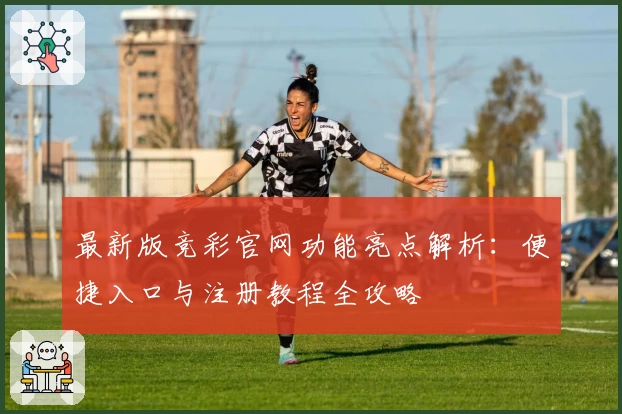最新版竞彩官网功能亮点解析：便捷入口与注册教程全攻略