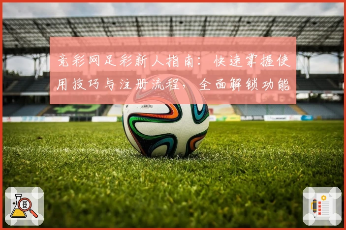 竞彩网足彩新人指南：快速掌握使用技巧与注册流程，全面解锁功能亮点