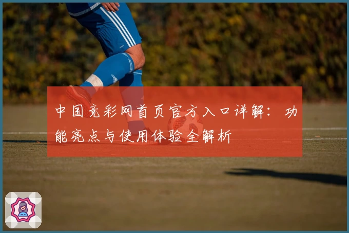 中国竞彩网首页官方入口详解：功能亮点与使用体验全解析