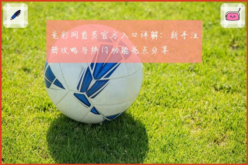 竞彩网首页官方入口详解：新手注册攻略与热门功能亮点分享