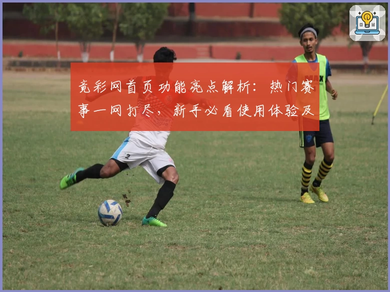 竟彩网首页功能亮点解析：热门赛事一网打尽，新手必看使用体验及注册教程