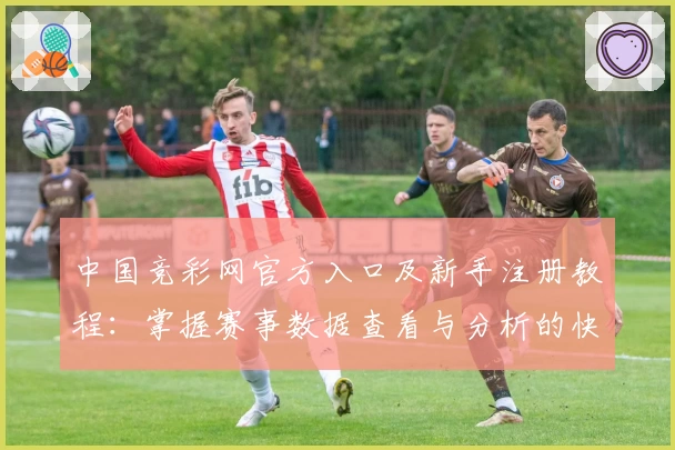 中国竞彩网官方入口及新手注册教程：掌握赛事数据查看与分析的快捷方式