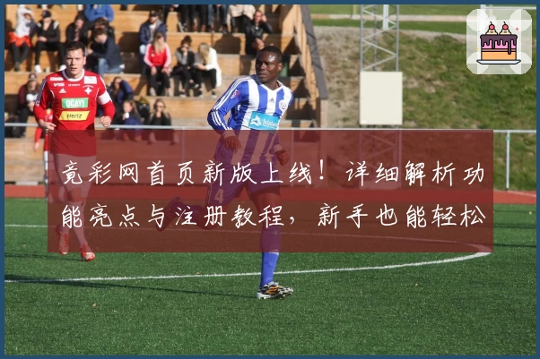 竟彩网首页新版上线！详细解析功能亮点与注册教程，新手也能轻松上手