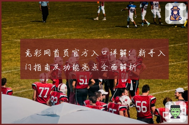 竟彩网首页官方入口详解：新手入门指南及功能亮点全面解析