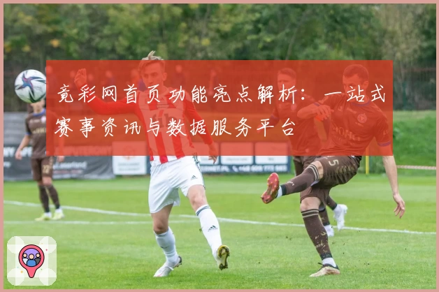 竟彩网首页功能亮点解析：一站式赛事资讯与数据服务平台